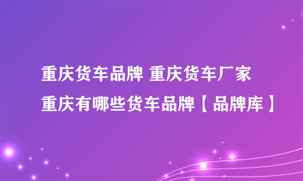 重庆货车品牌 重庆货车厂家 重庆有哪些货车品牌【品牌库】