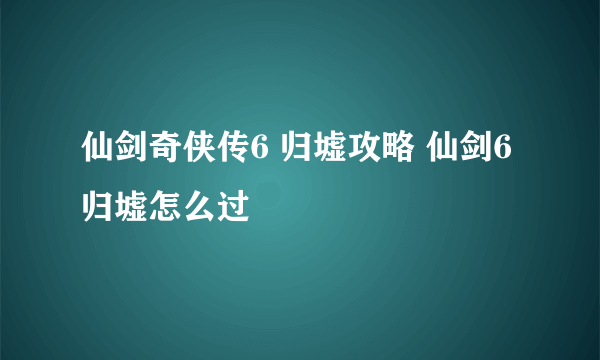 仙剑奇侠传6 归墟攻略 仙剑6归墟怎么过