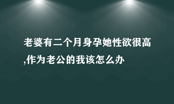 老婆有二个月身孕她性欲很高,作为老公的我该怎么办