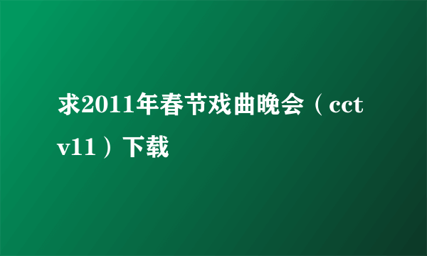 求2011年春节戏曲晚会（cctv11）下载