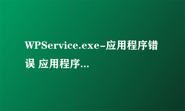 WPService.exe-应用程序错误 应用程序发生异常 每次开机就是这个跳出来，该怎么办呀？