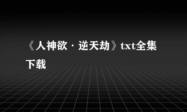 《人神欲·逆天劫》txt全集下载