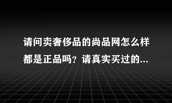 请问卖奢侈品的尚品网怎么样都是正品吗？请真实买过的人来说说看吧！