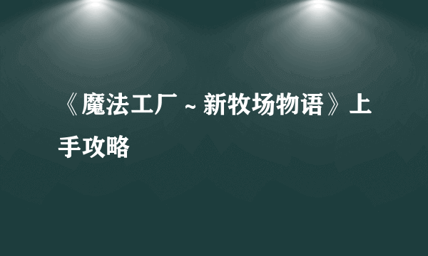 《魔法工厂～新牧场物语》上手攻略