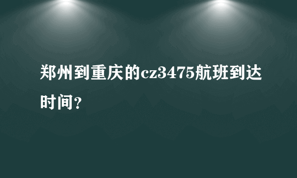 郑州到重庆的cz3475航班到达时间？