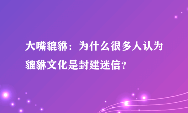 大嘴貔貅：为什么很多人认为貔貅文化是封建迷信？