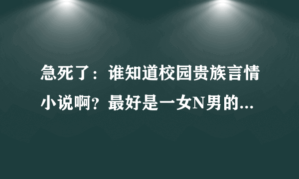 急死了：谁知道校园贵族言情小说啊？最好是一女N男的，最好是自己亲身看过的，多推荐点，有奖励分哦