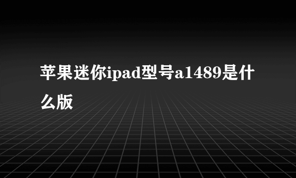 苹果迷你ipad型号a1489是什么版