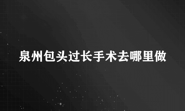 泉州包头过长手术去哪里做