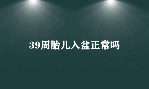 39周胎儿入盆正常吗