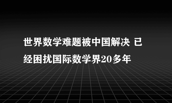 世界数学难题被中国解决 已经困扰国际数学界20多年