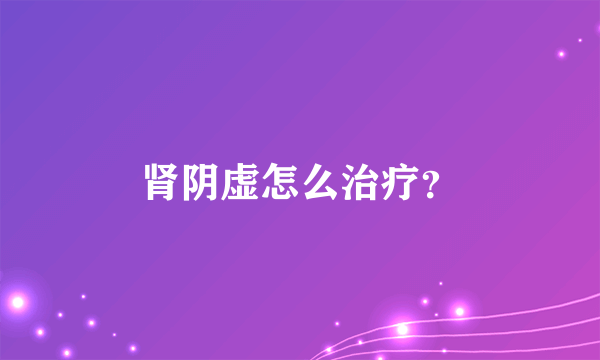 肾阴虚怎么治疗？