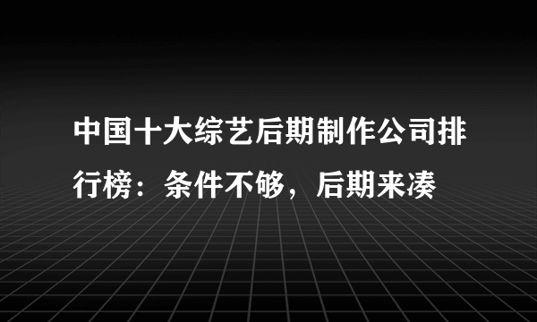 中国十大综艺后期制作公司排行榜：条件不够，后期来凑