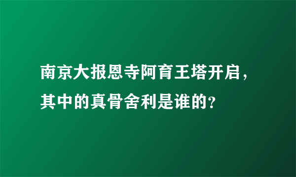 南京大报恩寺阿育王塔开启，其中的真骨舍利是谁的？