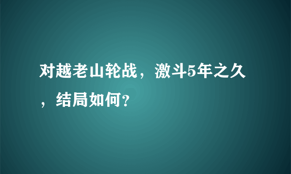 对越老山轮战，激斗5年之久，结局如何？