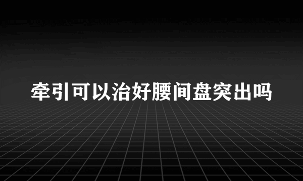 牵引可以治好腰间盘突出吗