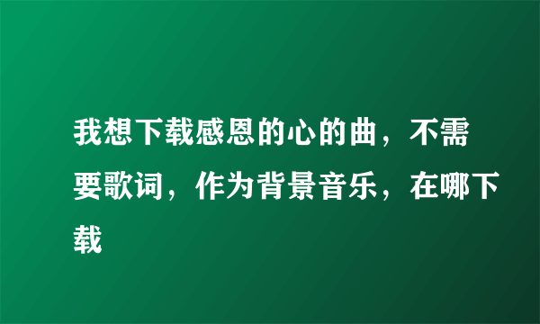 我想下载感恩的心的曲，不需要歌词，作为背景音乐，在哪下载