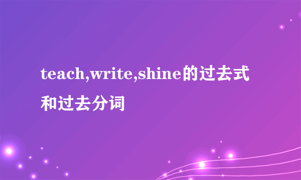 teach,write,shine的过去式和过去分词