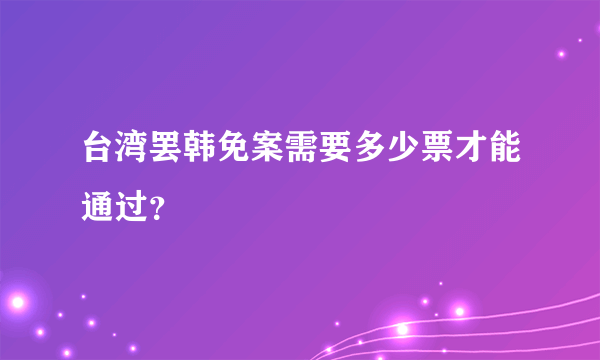 台湾罢韩免案需要多少票才能通过？