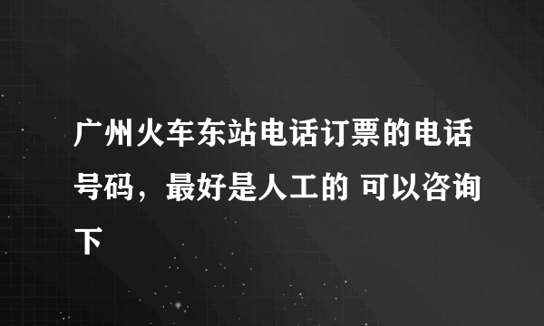 广州火车东站电话订票的电话号码，最好是人工的 可以咨询下