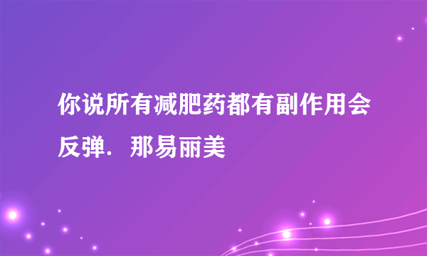 你说所有减肥药都有副作用会反弹．那易丽美