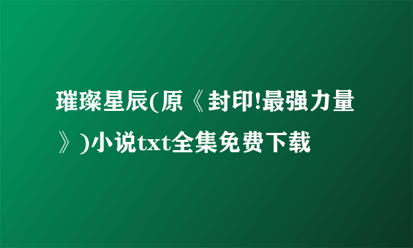 璀璨星辰(原《封印!最强力量》)小说txt全集免费下载