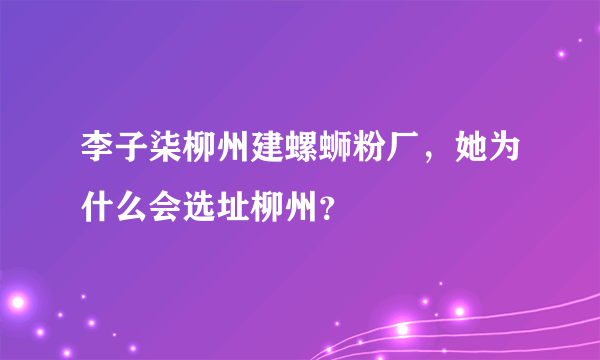 李子柒柳州建螺蛳粉厂，她为什么会选址柳州？