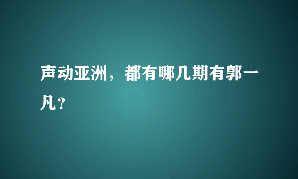 声动亚洲，都有哪几期有郭一凡？