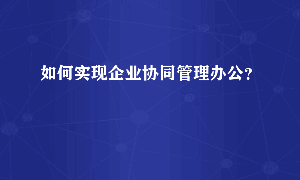 如何实现企业协同管理办公？