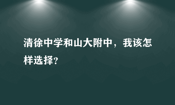 清徐中学和山大附中，我该怎样选择？