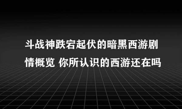 斗战神跌宕起伏的暗黑西游剧情概览 你所认识的西游还在吗