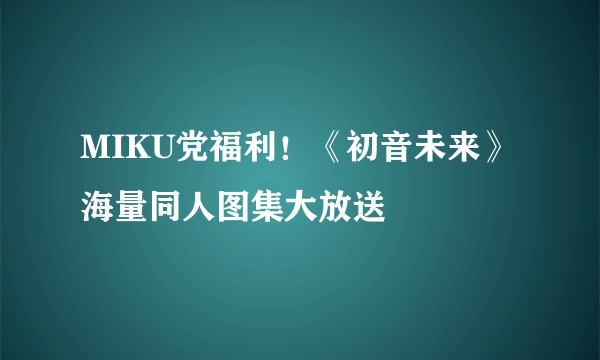 MIKU党福利！《初音未来》海量同人图集大放送