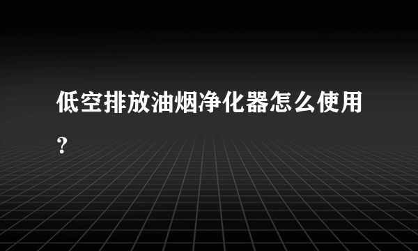 低空排放油烟净化器怎么使用？