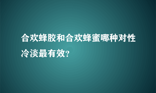 合欢蜂胶和合欢蜂蜜哪种对性冷淡最有效？