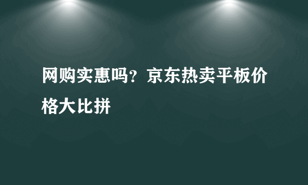 网购实惠吗？京东热卖平板价格大比拼