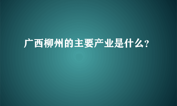 广西柳州的主要产业是什么？