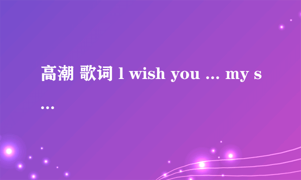 高潮 歌词 l wish you ... my star (ps: ...我不知道 这个词，只好用...代替）