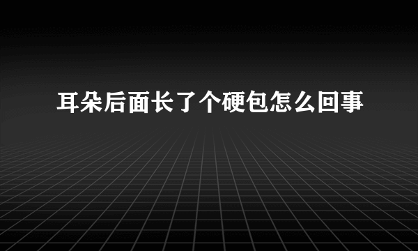 耳朵后面长了个硬包怎么回事