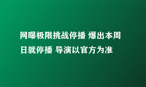 网曝极限挑战停播 爆出本周日就停播 导演以官方为准