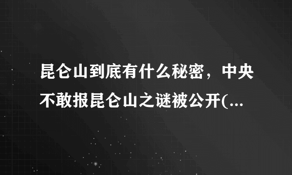 昆仑山到底有什么秘密，中央不敢报昆仑山之谜被公开(惊世骇俗)