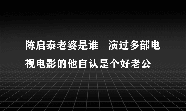 陈启泰老婆是谁   演过多部电视电影的他自认是个好老公