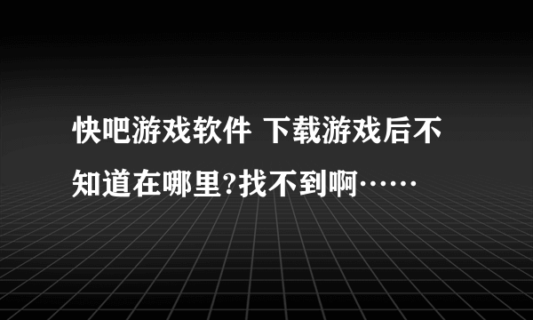 快吧游戏软件 下载游戏后不知道在哪里?找不到啊……