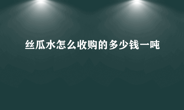 丝瓜水怎么收购的多少钱一吨