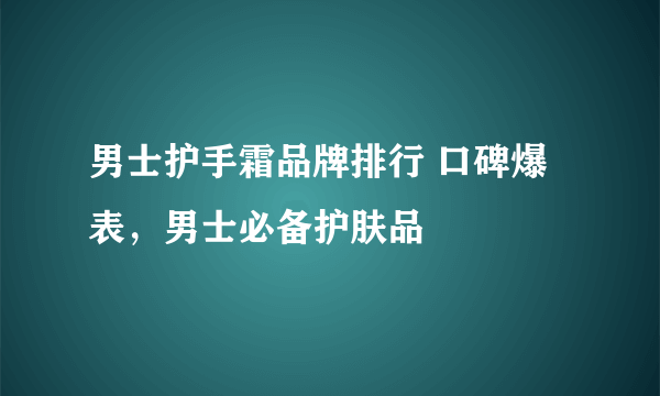 男士护手霜品牌排行 口碑爆表，男士必备护肤品