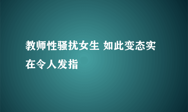 教师性骚扰女生 如此变态实在令人发指