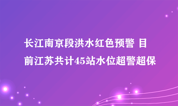 长江南京段洪水红色预警 目前江苏共计45站水位超警超保