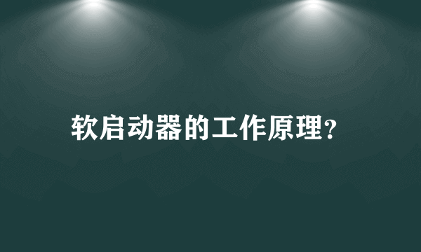 软启动器的工作原理？