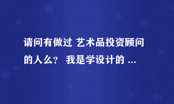 请问有做过 艺术品投资顾问的人么？ 我是学设计的 想知道这个职业到底是做什么的？需要哪些能力？