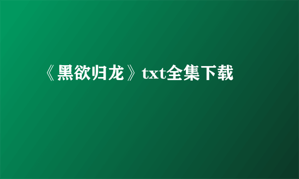 《黑欲归龙》txt全集下载