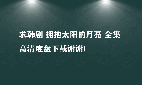 求韩剧 拥抱太阳的月亮 全集高清度盘下载谢谢!